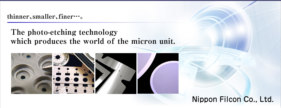 thinner、smaller、finer…　The photo-etching technology which produces the world of the micron unit。