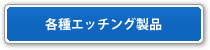 各種エッチング製品